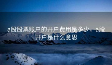 a股股票账户的开户费用是多少，a股开户是什么意思