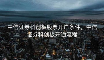中信证券科创板股票开户条件，中信证券科创板开通流程