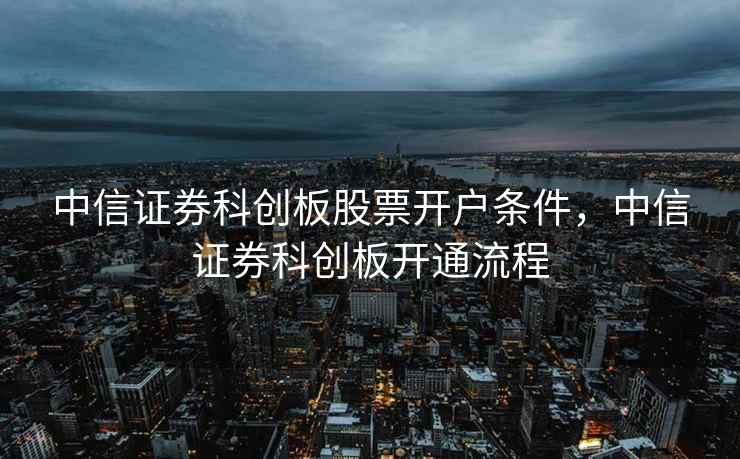中信证券科创板股票开户条件,中信证券科创板开通流程 中信证券科创板股票开户条件,中信证券科创板开通流程