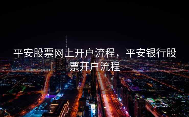 平安股票网上开户流程,平安银行股票开户流程 平安股票网上开户流程,平安银行股票开户流程