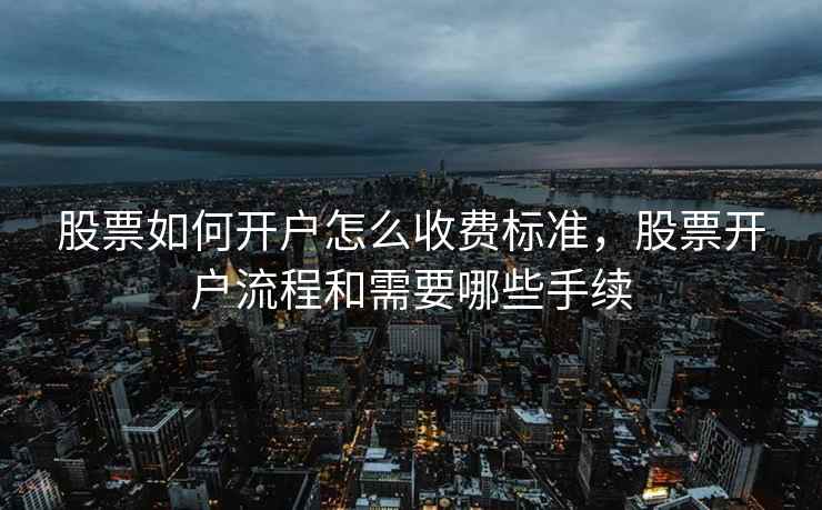 股票如何开户怎么收费标准，股票开户流程和需要哪些手续
