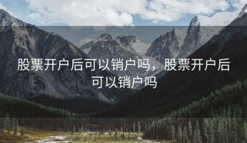 股票开户后可以销户吗，股票开户后可以销户吗