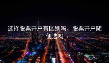 选择股票开户有区别吗，股票开户随便选吗