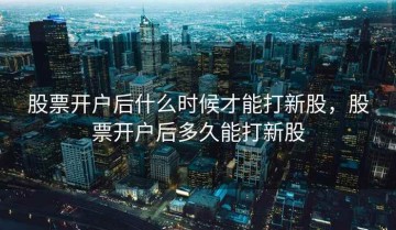 股票开户后什么时候才能打新股，股票开户后多久能打新股