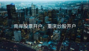 南岸股票开户，重庆炒股开户