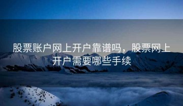 股票账户网上开户靠谱吗，股票网上开户需要哪些手续