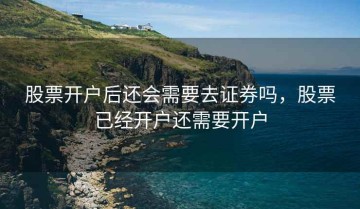 股票开户后还会需要去证券吗，股票已经开户还需要开户