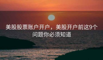 美股股票账户开户，美股开户前这9个问题你必须知道