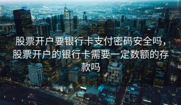 股票开户要银行卡支付密码安全吗，股票开户的银行卡需要一定数额的存款吗