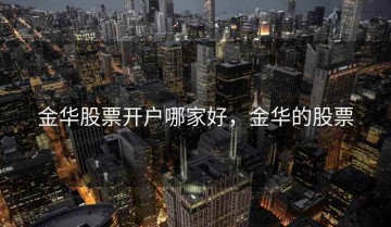 金华股票开户哪家好，金华的股票
