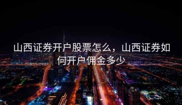 山西证券开户股票怎么，山西证券如何开户佣金多少