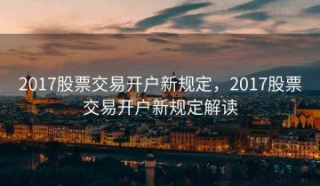 2017股票交易开户新规定，2017股票交易开户新规定解读