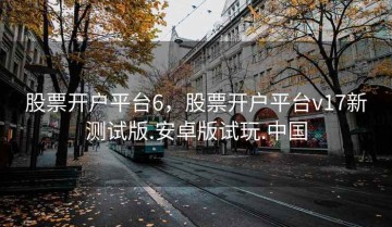 股票开户平台6，股票开户平台v17新测试版.安卓版试玩.中国