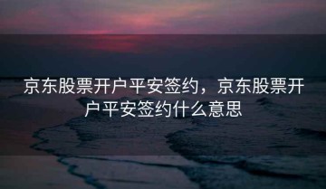 京东股票开户平安签约，京东股票开户平安签约什么意思