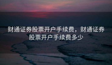 财通证券股票开户手续费，财通证券股票开户手续费多少