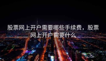 股票网上开户需要哪些手续费，股票网上开户需要什么