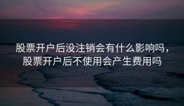 股票开户后没注销会有什么影响吗，股票开户后不使用会产生费用吗