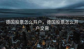 德国股票怎么开户，德国股票怎么开户交易