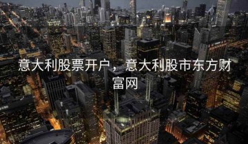 意大利股票开户，意大利股市东方财富网