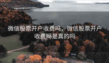 微信股票开户收费吗，微信股票开户收费吗是真的吗