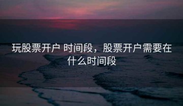 玩股票开户 时间段，股票开户需要在什么时间段