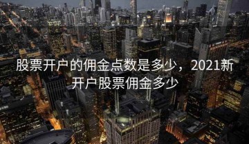 股票开户的佣金点数是多少，2021新开户股票佣金多少
