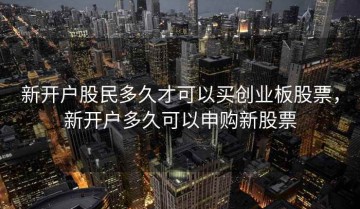 新开户股民多久才可以买创业板股票，新开户多久可以申购新股票