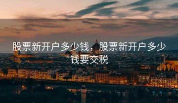 股票新开户多少钱，股票新开户多少钱要交税