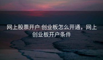 网上股票开户 创业板怎么开通，网上创业板开户条件