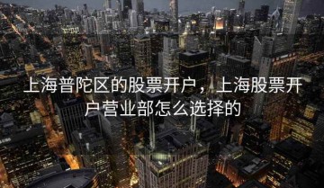 上海普陀区的股票开户，上海股票开户营业部怎么选择的