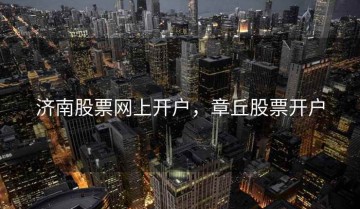 济南股票网上开户，章丘股票开户