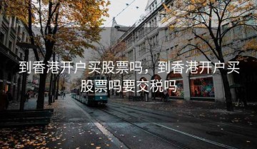到香港开户买股票吗，到香港开户买股票吗要交税吗