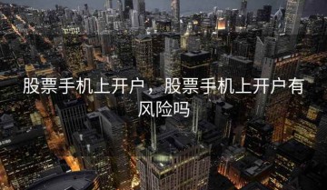 股票手机上开户，股票手机上开户有风险吗