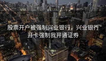 股票开户被强制兴业银行，兴业银行开卡强制我开通证券