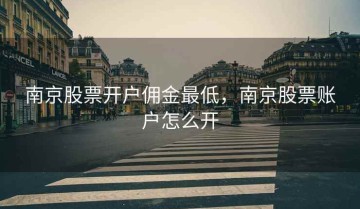 南京股票开户佣金最低，南京股票账户怎么开