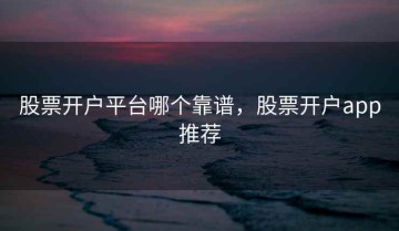 股票开户平台哪个靠谱，股票开户app推荐
