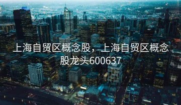 上海自贸区概念股，上海自贸区概念股龙头600637