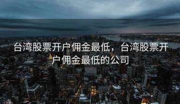 台湾股票开户佣金最低，台湾股票开户佣金最低的公司