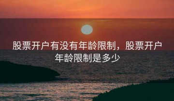 股票开户有没有年龄限制，股票开户年龄限制是多少