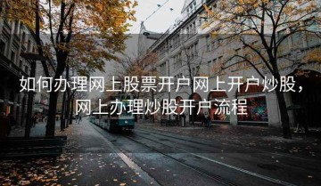 如何办理网上股票开户网上开户炒股，网上办理炒股开户流程