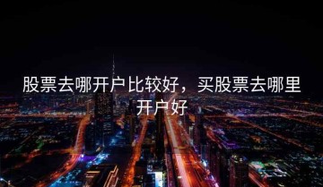 股票去哪开户比较好，买股票去哪里开户好