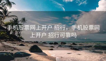 手机股票网上开户 招行，手机股票网上开户 招行可靠吗