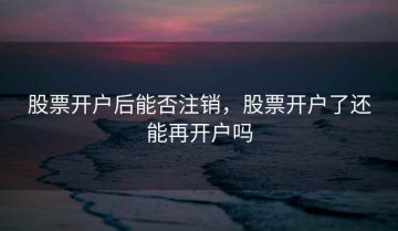 股票开户后能否注销，股票开户了还能再开户吗