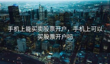 手机上能买卖股票开户，手机上可以买股票开户吗