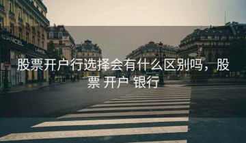 股票开户行选择会有什么区别吗，股票 开户 银行