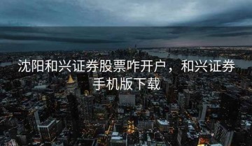 沈阳和兴证券股票咋开户，和兴证券手机版下载