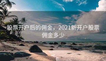 股票开户后的佣金，2021新开户股票佣金多少