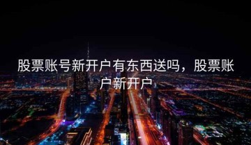 股票账号新开户有东西送吗，股票账户新开户