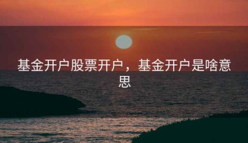 基金开户股票开户，基金开户是啥意思