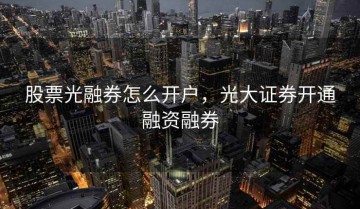 股票光融券怎么开户，光大证券开通融资融券